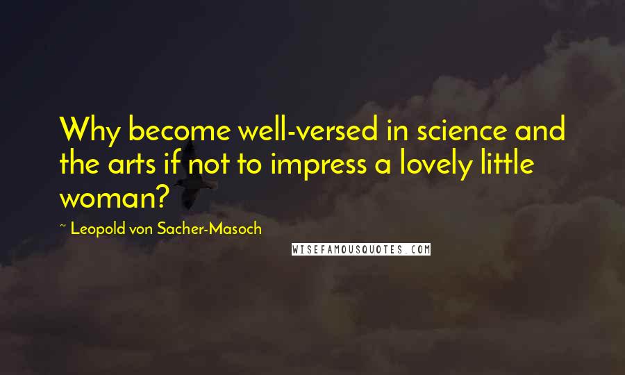 Leopold Von Sacher-Masoch Quotes: Why become well-versed in science and the arts if not to impress a lovely little woman?