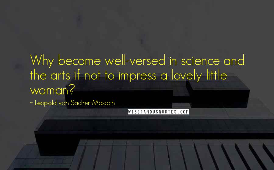 Leopold Von Sacher-Masoch Quotes: Why become well-versed in science and the arts if not to impress a lovely little woman?