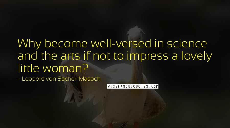 Leopold Von Sacher-Masoch Quotes: Why become well-versed in science and the arts if not to impress a lovely little woman?