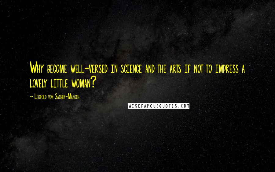 Leopold Von Sacher-Masoch Quotes: Why become well-versed in science and the arts if not to impress a lovely little woman?