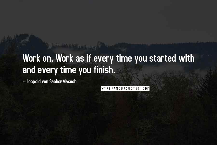 Leopold Von Sacher-Masoch Quotes: Work on. Work as if every time you started with and every time you finish.