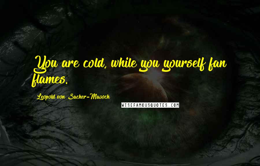 Leopold Von Sacher-Masoch Quotes: You are cold, while you yourself fan flames.