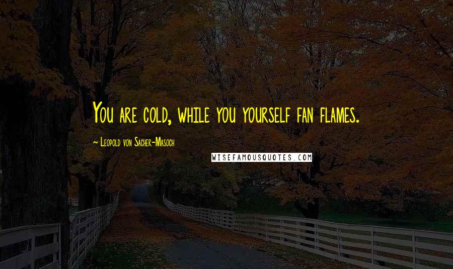 Leopold Von Sacher-Masoch Quotes: You are cold, while you yourself fan flames.