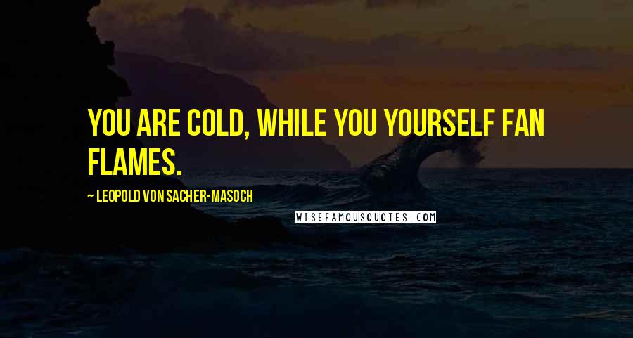 Leopold Von Sacher-Masoch Quotes: You are cold, while you yourself fan flames.