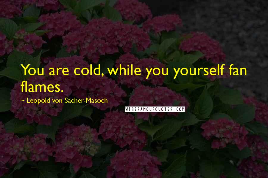 Leopold Von Sacher-Masoch Quotes: You are cold, while you yourself fan flames.