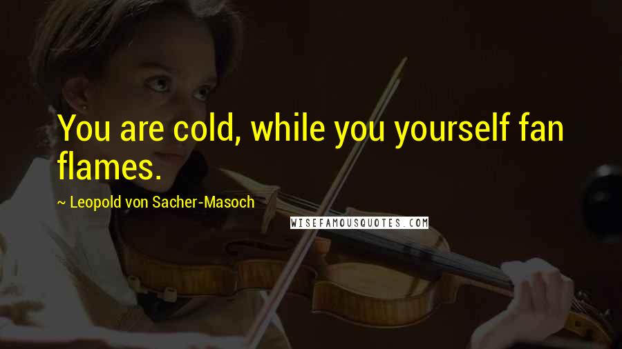 Leopold Von Sacher-Masoch Quotes: You are cold, while you yourself fan flames.