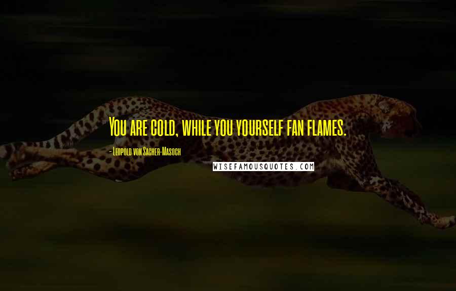 Leopold Von Sacher-Masoch Quotes: You are cold, while you yourself fan flames.