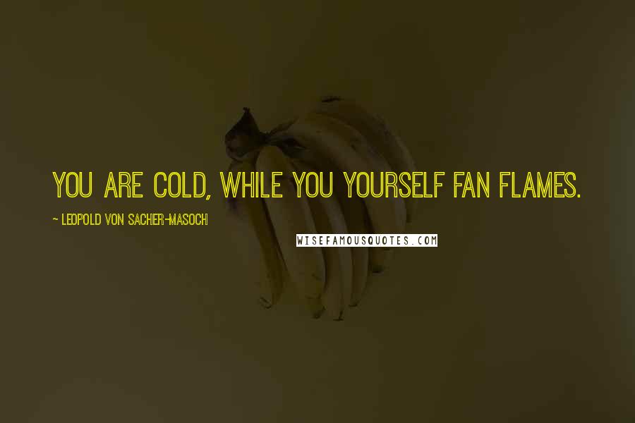 Leopold Von Sacher-Masoch Quotes: You are cold, while you yourself fan flames.
