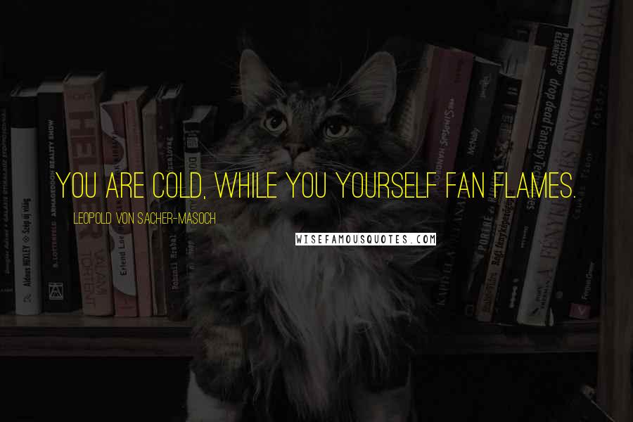 Leopold Von Sacher-Masoch Quotes: You are cold, while you yourself fan flames.
