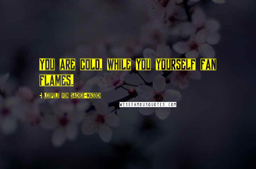 Leopold Von Sacher-Masoch Quotes: You are cold, while you yourself fan flames.
