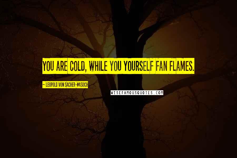 Leopold Von Sacher-Masoch Quotes: You are cold, while you yourself fan flames.