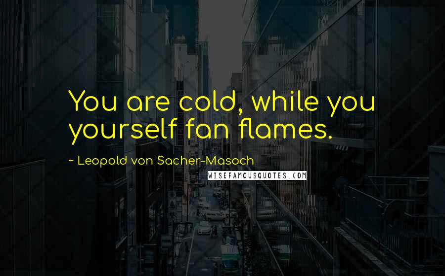 Leopold Von Sacher-Masoch Quotes: You are cold, while you yourself fan flames.