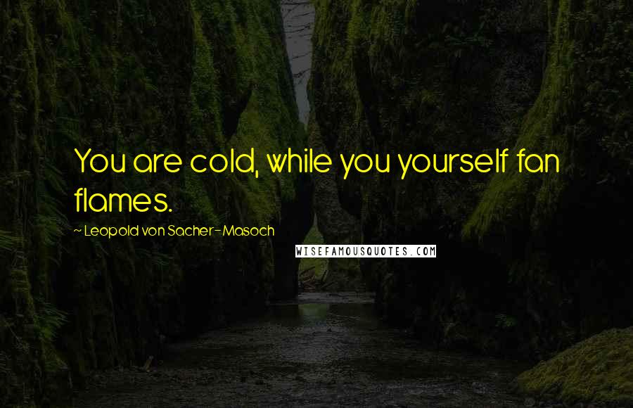 Leopold Von Sacher-Masoch Quotes: You are cold, while you yourself fan flames.