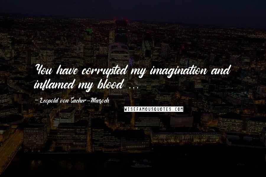 Leopold Von Sacher-Masoch Quotes: You have corrupted my imagination and inflamed my blood ...