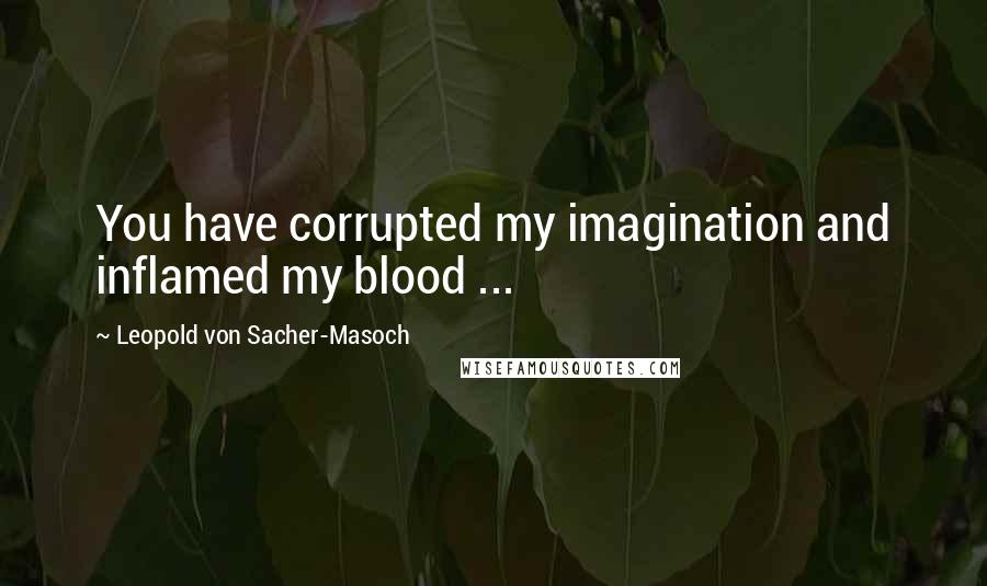 Leopold Von Sacher-Masoch Quotes: You have corrupted my imagination and inflamed my blood ...