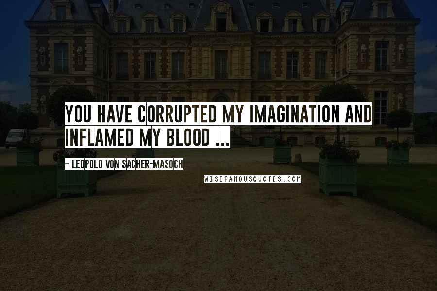 Leopold Von Sacher-Masoch Quotes: You have corrupted my imagination and inflamed my blood ...