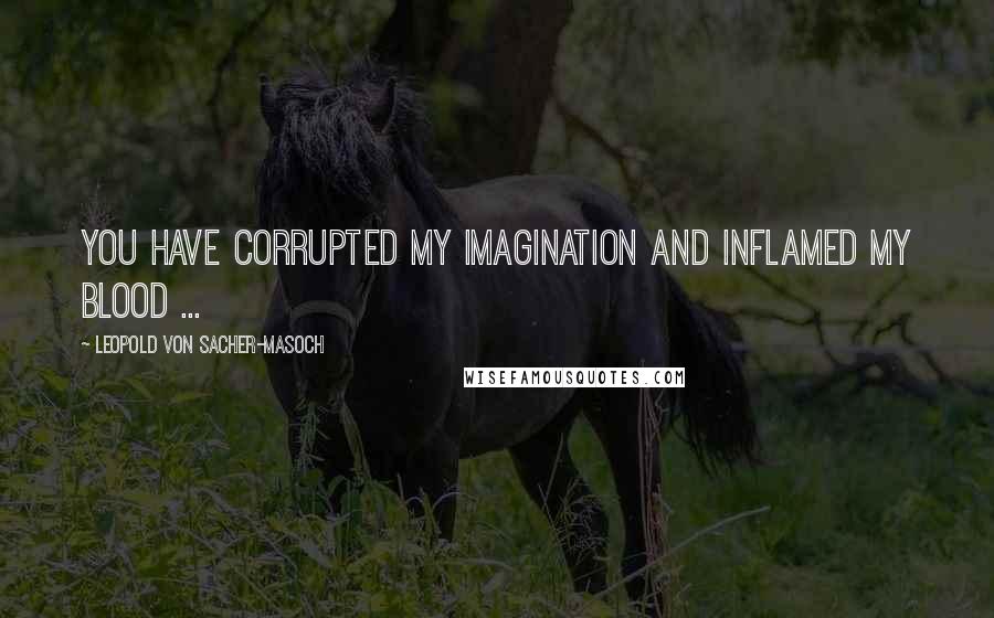 Leopold Von Sacher-Masoch Quotes: You have corrupted my imagination and inflamed my blood ...