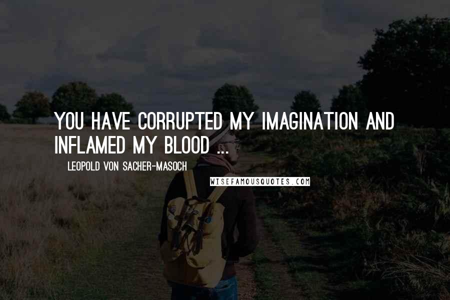 Leopold Von Sacher-Masoch Quotes: You have corrupted my imagination and inflamed my blood ...