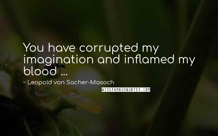 Leopold Von Sacher-Masoch Quotes: You have corrupted my imagination and inflamed my blood ...