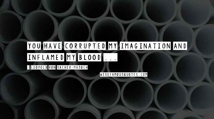 Leopold Von Sacher-Masoch Quotes: You have corrupted my imagination and inflamed my blood ...