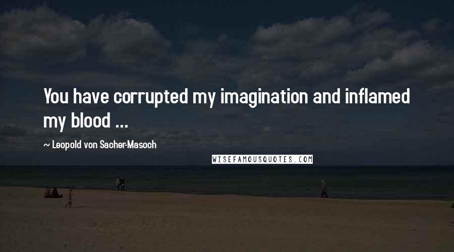 Leopold Von Sacher-Masoch Quotes: You have corrupted my imagination and inflamed my blood ...