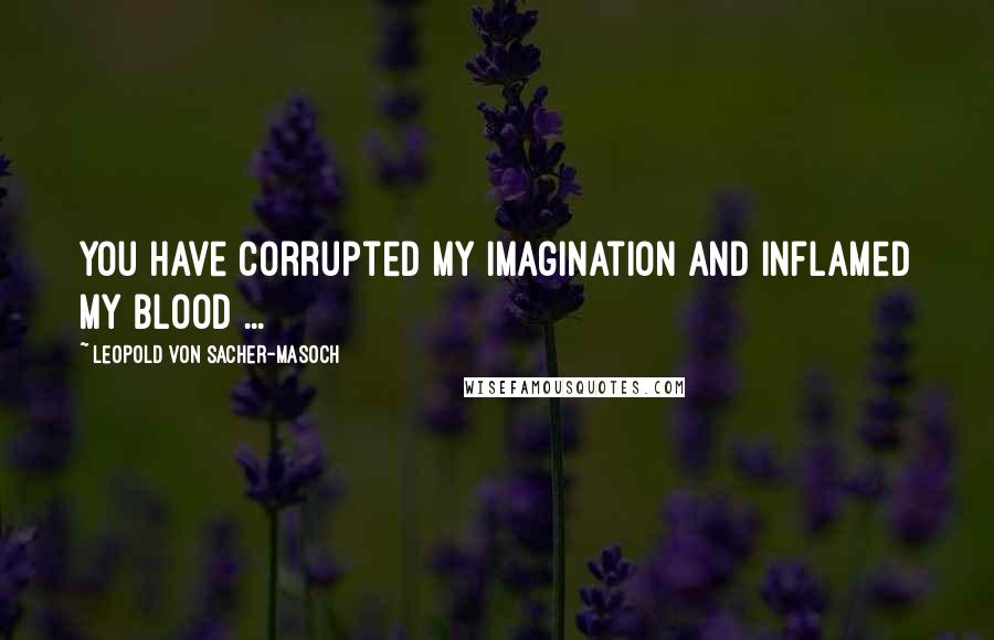 Leopold Von Sacher-Masoch Quotes: You have corrupted my imagination and inflamed my blood ...