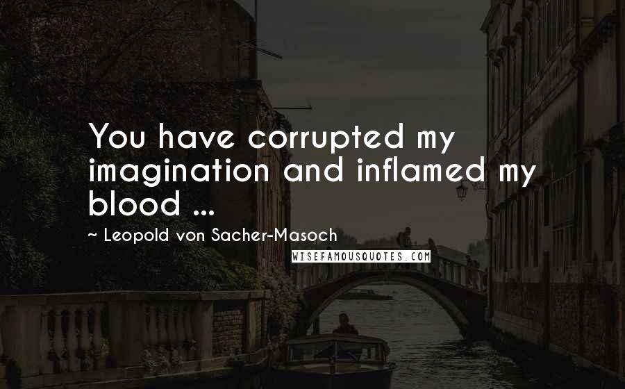 Leopold Von Sacher-Masoch Quotes: You have corrupted my imagination and inflamed my blood ...