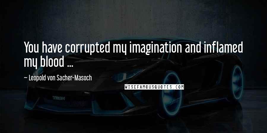 Leopold Von Sacher-Masoch Quotes: You have corrupted my imagination and inflamed my blood ...