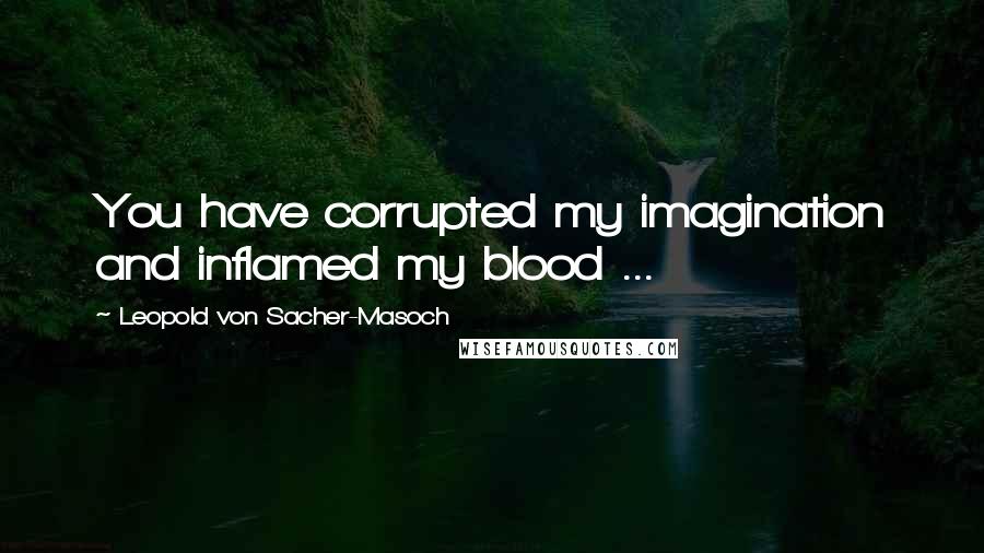 Leopold Von Sacher-Masoch Quotes: You have corrupted my imagination and inflamed my blood ...