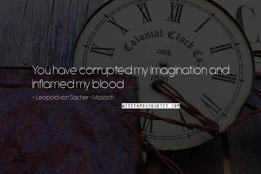 Leopold Von Sacher-Masoch Quotes: You have corrupted my imagination and inflamed my blood ...