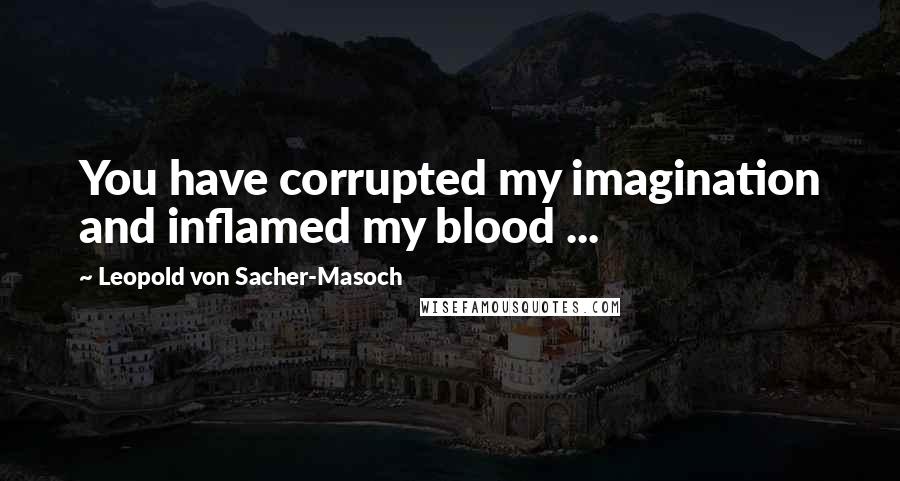 Leopold Von Sacher-Masoch Quotes: You have corrupted my imagination and inflamed my blood ...