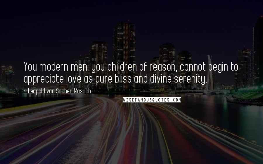 Leopold Von Sacher-Masoch Quotes: You modern men, you children of reason, cannot begin to appreciate love as pure bliss and divine serenity.