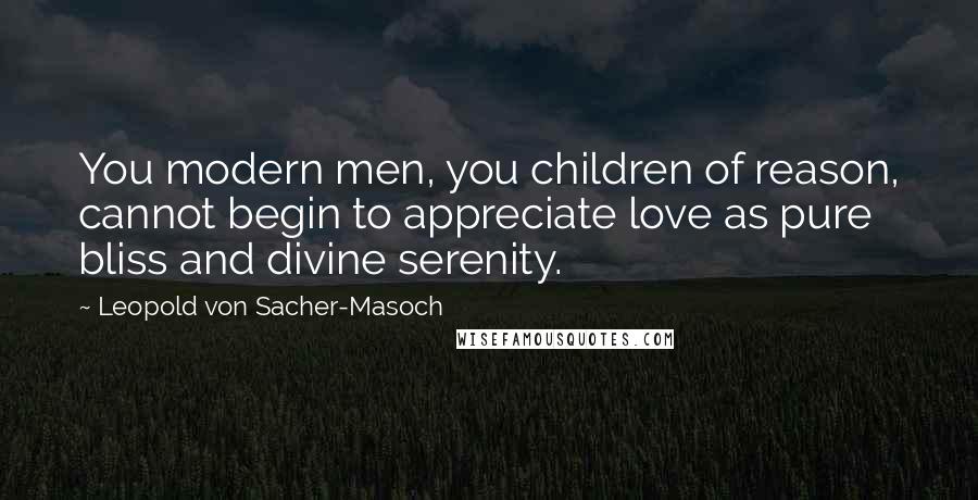 Leopold Von Sacher-Masoch Quotes: You modern men, you children of reason, cannot begin to appreciate love as pure bliss and divine serenity.