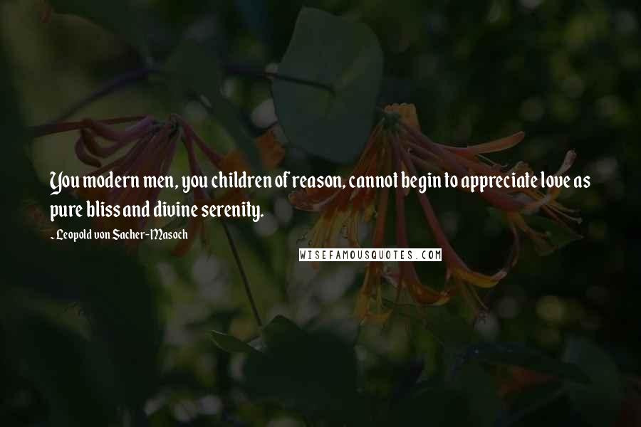 Leopold Von Sacher-Masoch Quotes: You modern men, you children of reason, cannot begin to appreciate love as pure bliss and divine serenity.