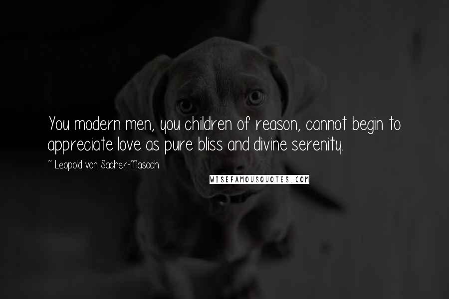 Leopold Von Sacher-Masoch Quotes: You modern men, you children of reason, cannot begin to appreciate love as pure bliss and divine serenity.