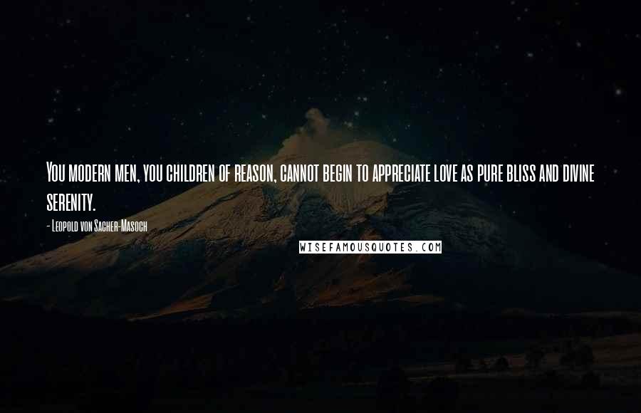 Leopold Von Sacher-Masoch Quotes: You modern men, you children of reason, cannot begin to appreciate love as pure bliss and divine serenity.