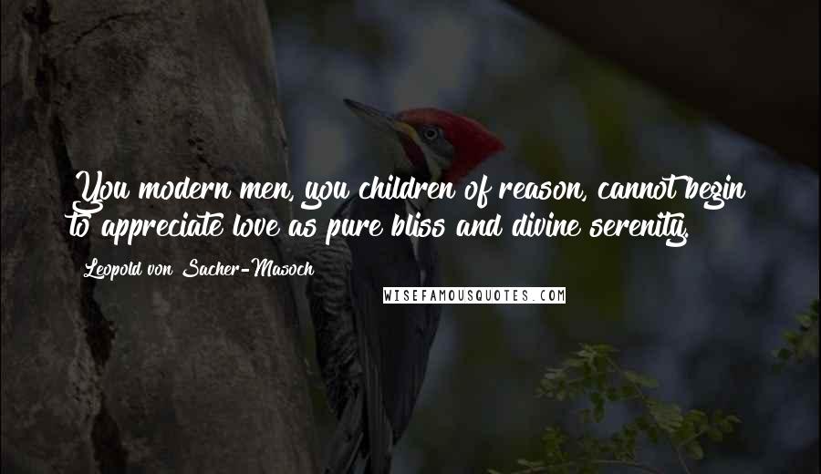 Leopold Von Sacher-Masoch Quotes: You modern men, you children of reason, cannot begin to appreciate love as pure bliss and divine serenity.