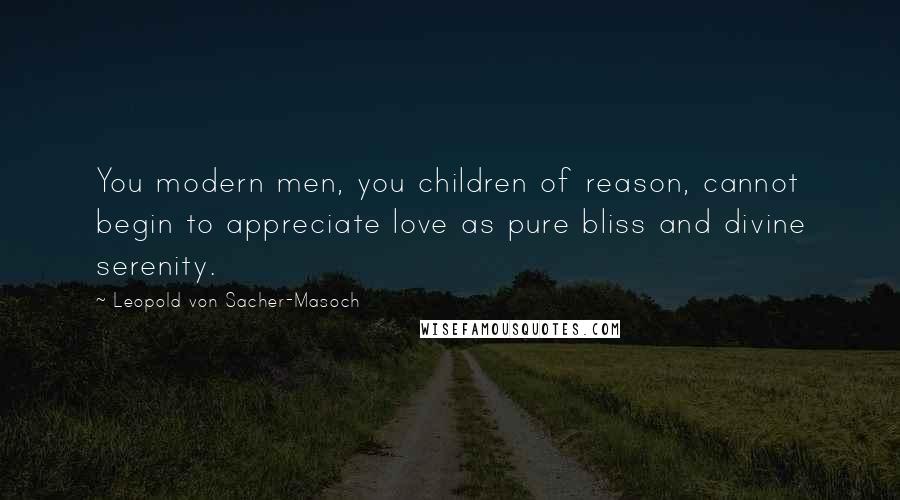 Leopold Von Sacher-Masoch Quotes: You modern men, you children of reason, cannot begin to appreciate love as pure bliss and divine serenity.