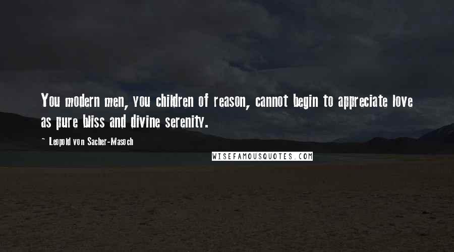 Leopold Von Sacher-Masoch Quotes: You modern men, you children of reason, cannot begin to appreciate love as pure bliss and divine serenity.