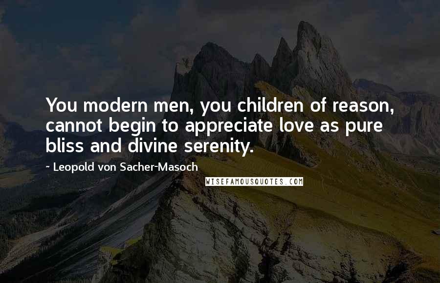 Leopold Von Sacher-Masoch Quotes: You modern men, you children of reason, cannot begin to appreciate love as pure bliss and divine serenity.