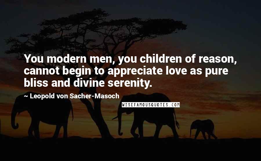 Leopold Von Sacher-Masoch Quotes: You modern men, you children of reason, cannot begin to appreciate love as pure bliss and divine serenity.