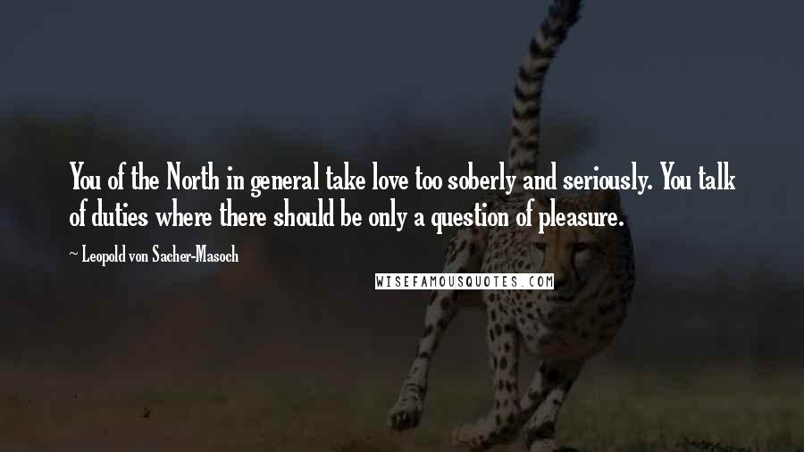 Leopold Von Sacher-Masoch Quotes: You of the North in general take love too soberly and seriously. You talk of duties where there should be only a question of pleasure.