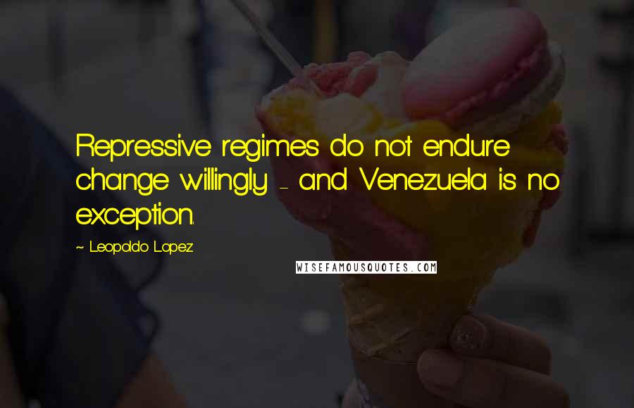 Leopoldo Lopez Quotes: Repressive regimes do not endure change willingly - and Venezuela is no exception.
