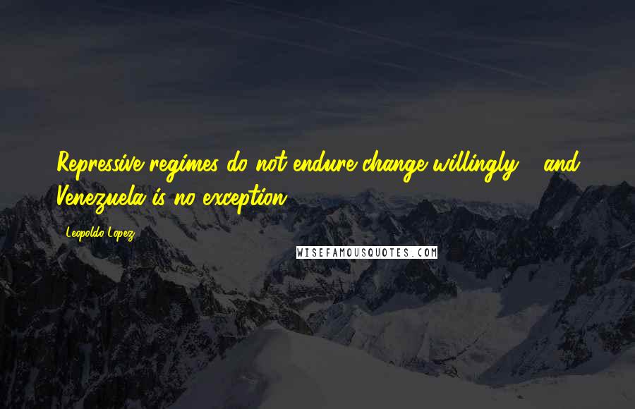 Leopoldo Lopez Quotes: Repressive regimes do not endure change willingly - and Venezuela is no exception.