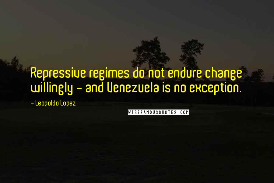 Leopoldo Lopez Quotes: Repressive regimes do not endure change willingly - and Venezuela is no exception.