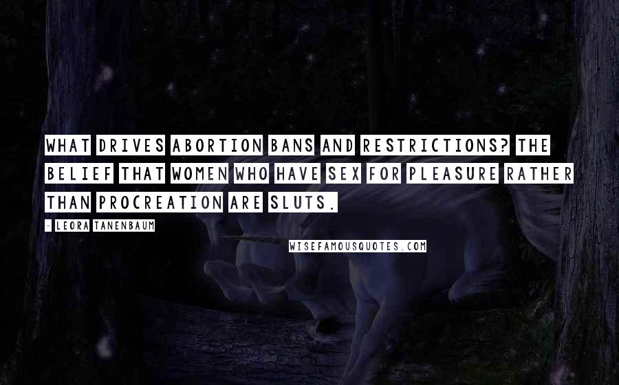 Leora Tanenbaum Quotes: What drives abortion bans and restrictions? The belief that women who have sex for pleasure rather than procreation are sluts.