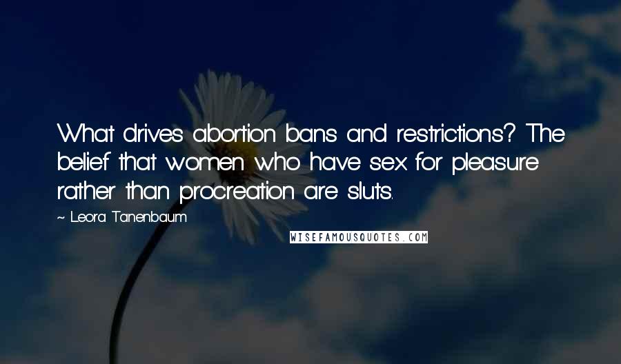 Leora Tanenbaum Quotes: What drives abortion bans and restrictions? The belief that women who have sex for pleasure rather than procreation are sluts.