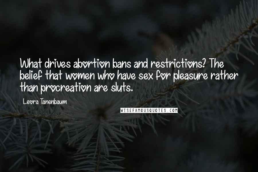 Leora Tanenbaum Quotes: What drives abortion bans and restrictions? The belief that women who have sex for pleasure rather than procreation are sluts.