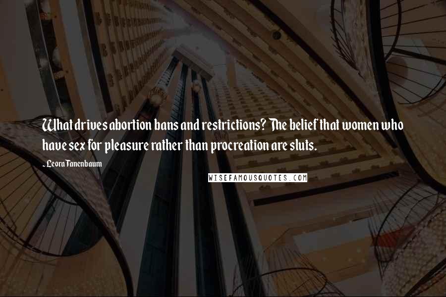 Leora Tanenbaum Quotes: What drives abortion bans and restrictions? The belief that women who have sex for pleasure rather than procreation are sluts.