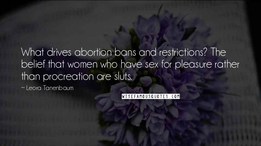 Leora Tanenbaum Quotes: What drives abortion bans and restrictions? The belief that women who have sex for pleasure rather than procreation are sluts.